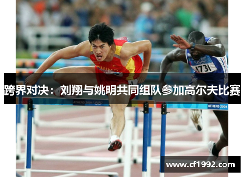 跨界对决：刘翔与姚明共同组队参加高尔夫比赛