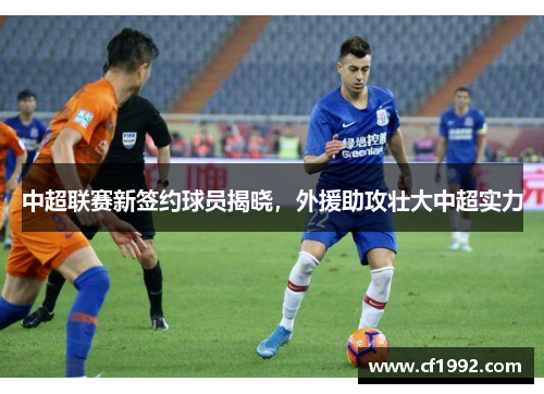 中超联赛新签约球员揭晓，外援助攻壮大中超实力