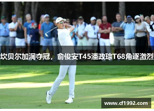 坎贝尔加洞夺冠，俞俊安T45潘政琮T68角逐激烈